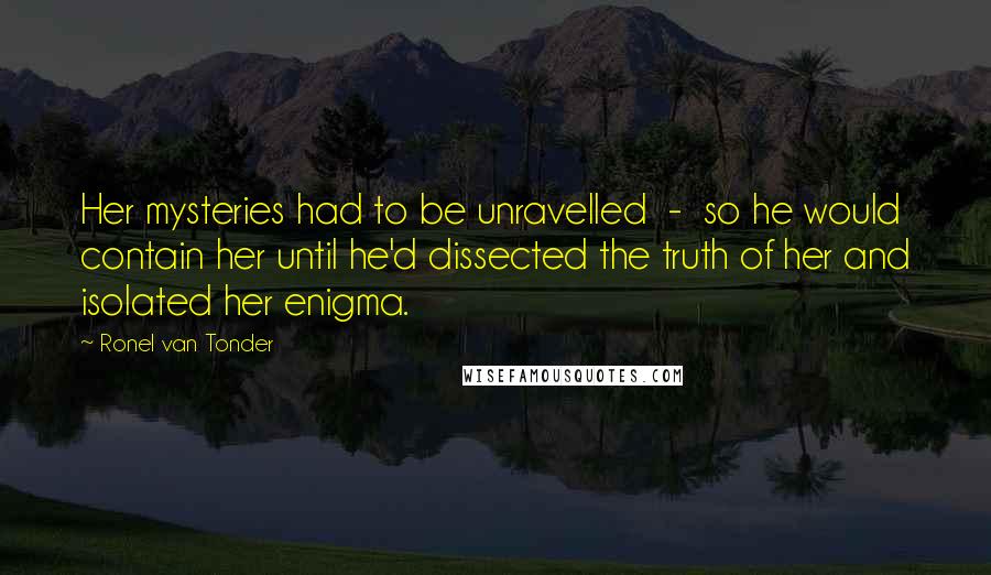 Ronel Van Tonder Quotes: Her mysteries had to be unravelled - so he would contain her until he'd dissected the truth of her and isolated her enigma.