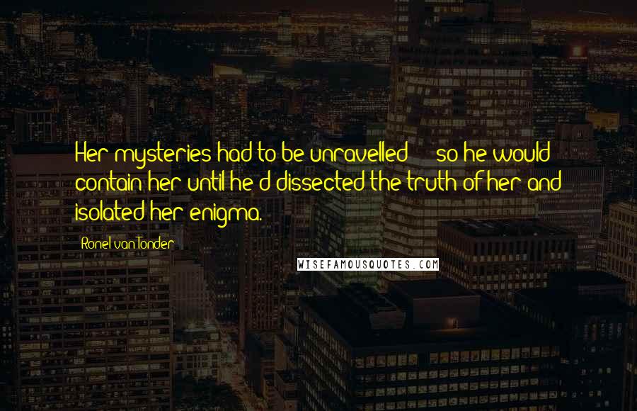 Ronel Van Tonder Quotes: Her mysteries had to be unravelled - so he would contain her until he'd dissected the truth of her and isolated her enigma.