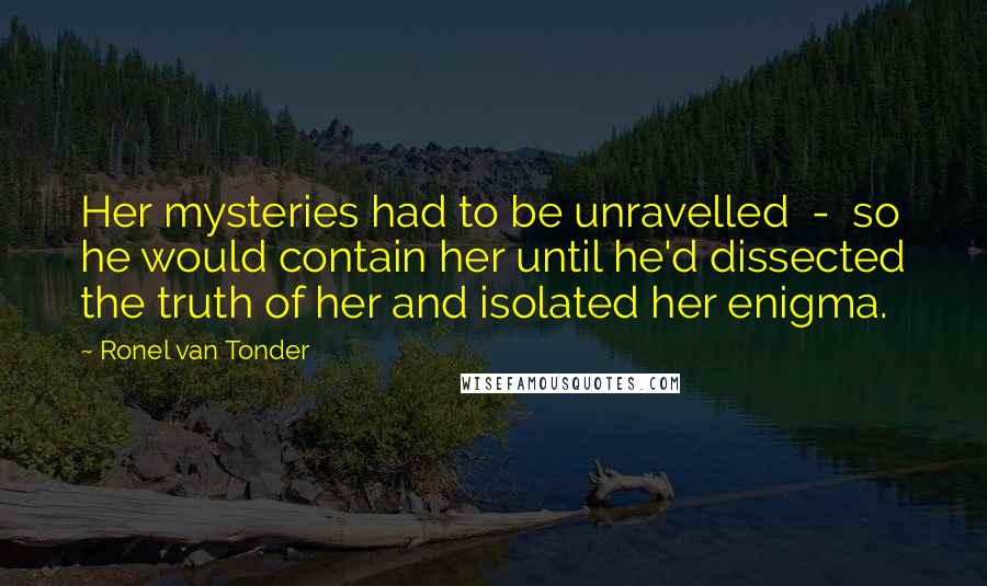 Ronel Van Tonder Quotes: Her mysteries had to be unravelled  -  so he would contain her until he'd dissected the truth of her and isolated her enigma.