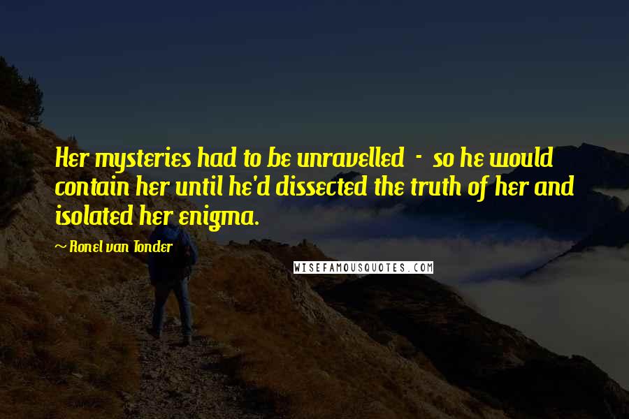 Ronel Van Tonder Quotes: Her mysteries had to be unravelled  -  so he would contain her until he'd dissected the truth of her and isolated her enigma.