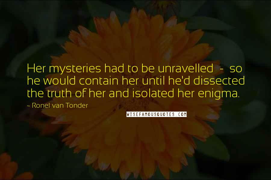 Ronel Van Tonder Quotes: Her mysteries had to be unravelled  -  so he would contain her until he'd dissected the truth of her and isolated her enigma.