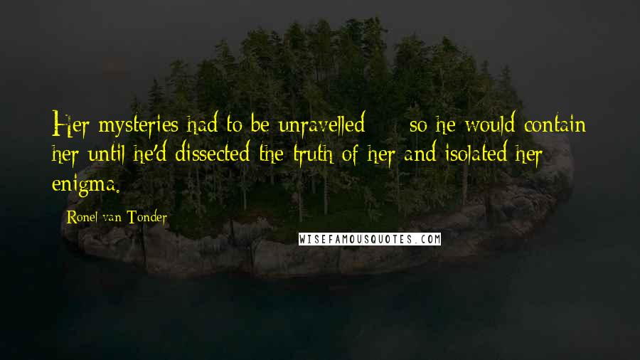 Ronel Van Tonder Quotes: Her mysteries had to be unravelled - so he would contain her until he'd dissected the truth of her and isolated her enigma.