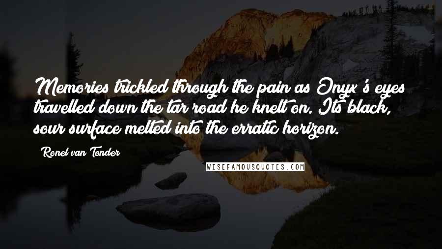 Ronel Van Tonder Quotes: Memories trickled through the pain as Onyx's eyes travelled down the tar road he knelt on. Its black, sour surface melted into the erratic horizon.