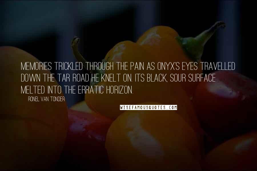 Ronel Van Tonder Quotes: Memories trickled through the pain as Onyx's eyes travelled down the tar road he knelt on. Its black, sour surface melted into the erratic horizon.