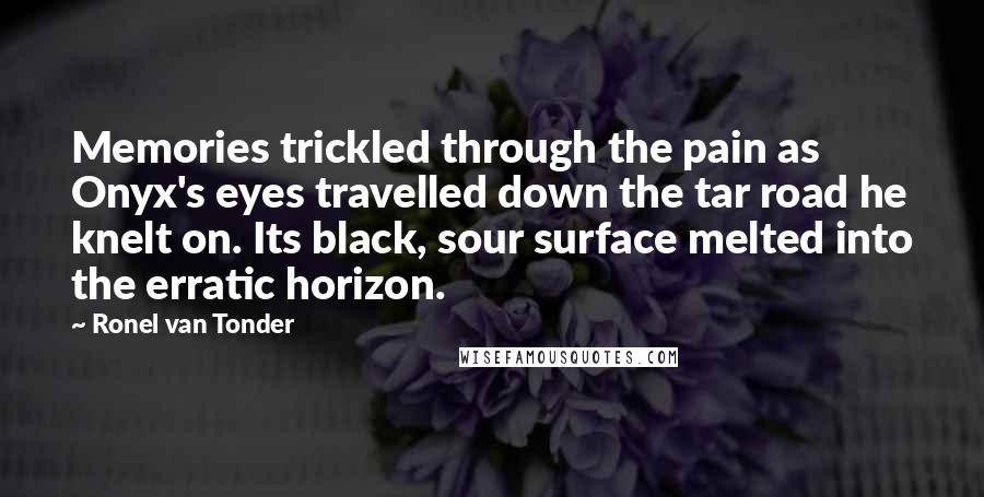 Ronel Van Tonder Quotes: Memories trickled through the pain as Onyx's eyes travelled down the tar road he knelt on. Its black, sour surface melted into the erratic horizon.