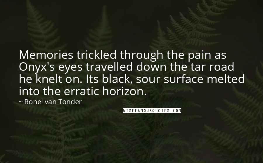 Ronel Van Tonder Quotes: Memories trickled through the pain as Onyx's eyes travelled down the tar road he knelt on. Its black, sour surface melted into the erratic horizon.