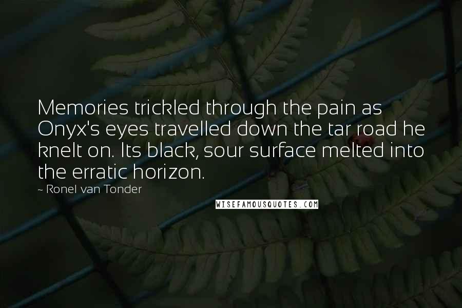 Ronel Van Tonder Quotes: Memories trickled through the pain as Onyx's eyes travelled down the tar road he knelt on. Its black, sour surface melted into the erratic horizon.