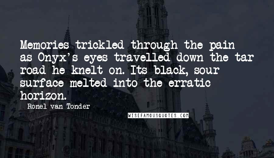 Ronel Van Tonder Quotes: Memories trickled through the pain as Onyx's eyes travelled down the tar road he knelt on. Its black, sour surface melted into the erratic horizon.