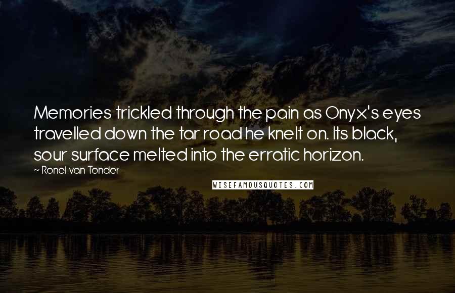 Ronel Van Tonder Quotes: Memories trickled through the pain as Onyx's eyes travelled down the tar road he knelt on. Its black, sour surface melted into the erratic horizon.