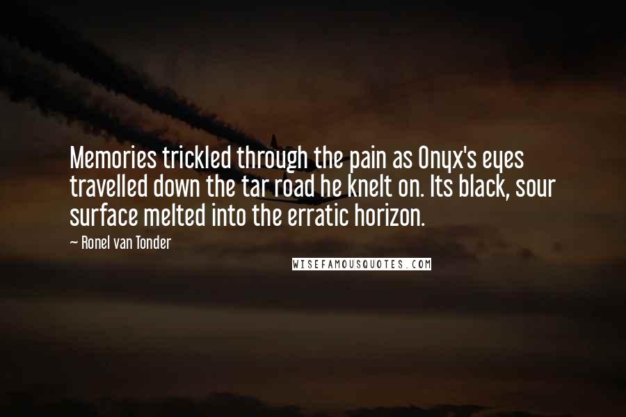 Ronel Van Tonder Quotes: Memories trickled through the pain as Onyx's eyes travelled down the tar road he knelt on. Its black, sour surface melted into the erratic horizon.