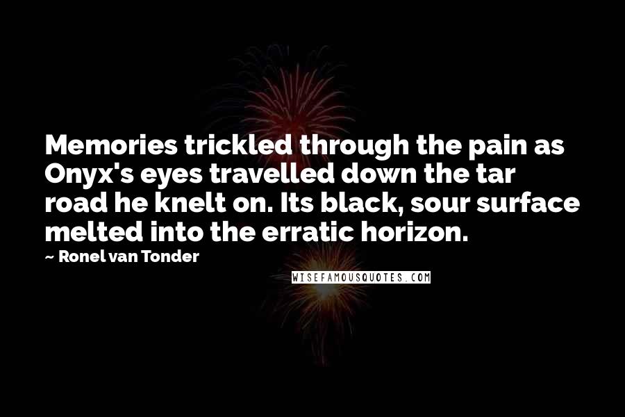 Ronel Van Tonder Quotes: Memories trickled through the pain as Onyx's eyes travelled down the tar road he knelt on. Its black, sour surface melted into the erratic horizon.