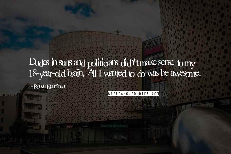Ronen Kauffman Quotes: Dudes in suits and politicians didn't make sense to my 18-year-old brain. All I wanted to do was be awesome.