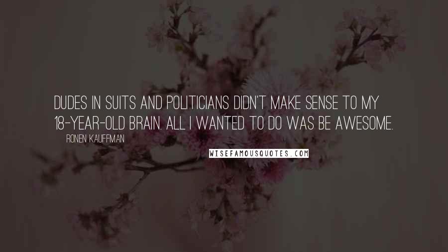 Ronen Kauffman Quotes: Dudes in suits and politicians didn't make sense to my 18-year-old brain. All I wanted to do was be awesome.