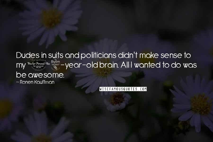 Ronen Kauffman Quotes: Dudes in suits and politicians didn't make sense to my 18-year-old brain. All I wanted to do was be awesome.