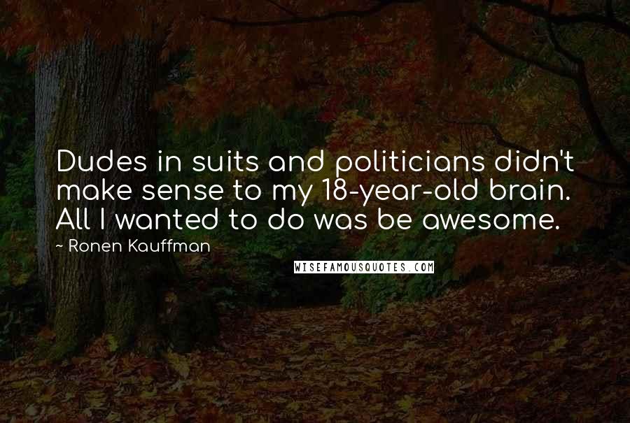 Ronen Kauffman Quotes: Dudes in suits and politicians didn't make sense to my 18-year-old brain. All I wanted to do was be awesome.