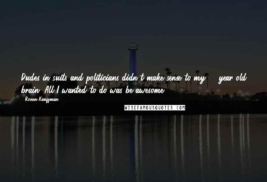 Ronen Kauffman Quotes: Dudes in suits and politicians didn't make sense to my 18-year-old brain. All I wanted to do was be awesome.
