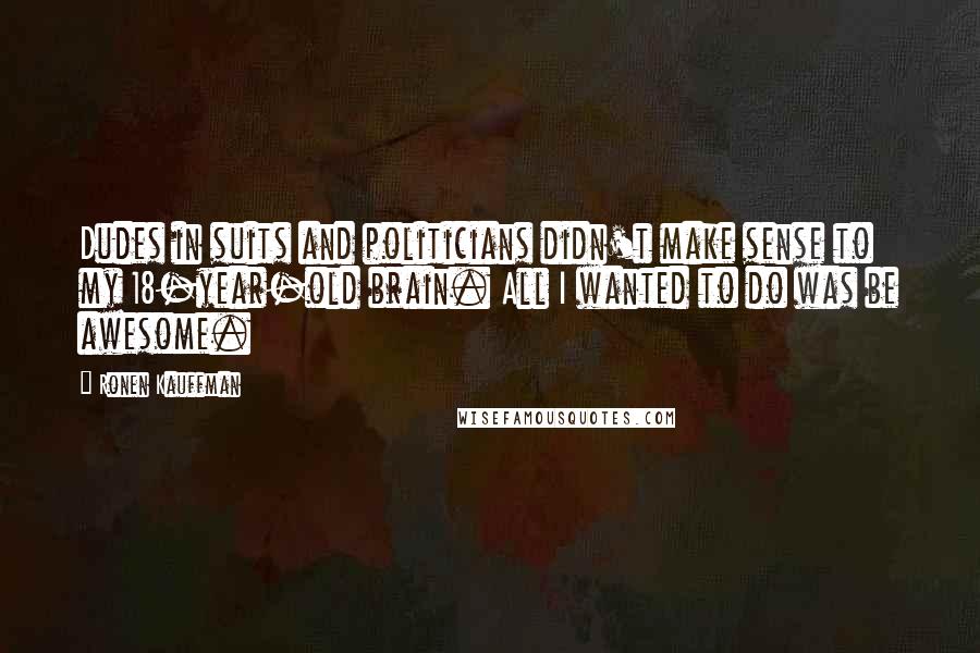 Ronen Kauffman Quotes: Dudes in suits and politicians didn't make sense to my 18-year-old brain. All I wanted to do was be awesome.