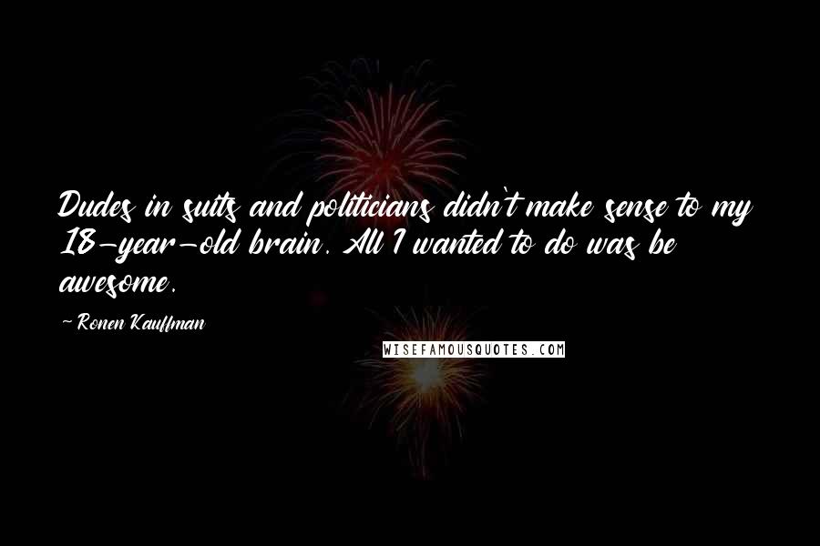 Ronen Kauffman Quotes: Dudes in suits and politicians didn't make sense to my 18-year-old brain. All I wanted to do was be awesome.