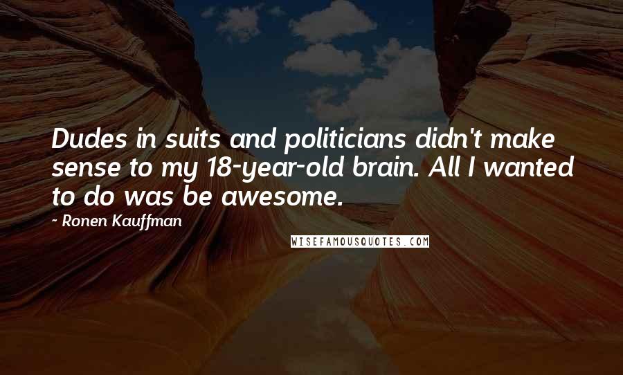 Ronen Kauffman Quotes: Dudes in suits and politicians didn't make sense to my 18-year-old brain. All I wanted to do was be awesome.