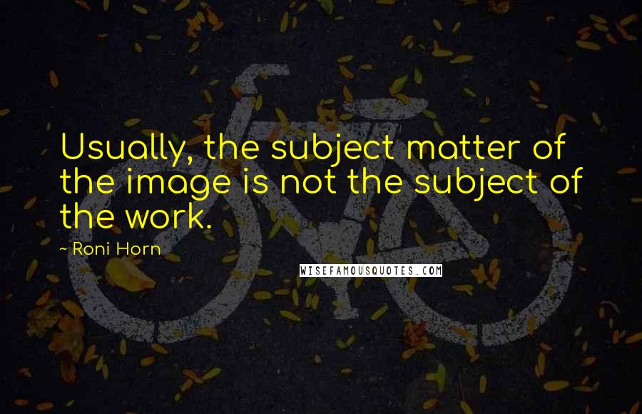Roni Horn Quotes: Usually, the subject matter of the image is not the subject of the work.