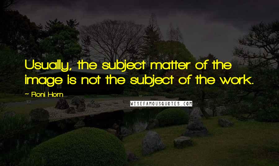 Roni Horn Quotes: Usually, the subject matter of the image is not the subject of the work.