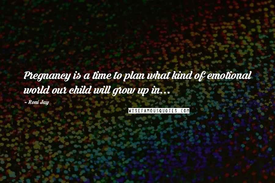Roni Jay Quotes: Pregnancy is a time to plan what kind of emotional world our child will grow up in...