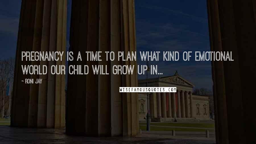 Roni Jay Quotes: Pregnancy is a time to plan what kind of emotional world our child will grow up in...