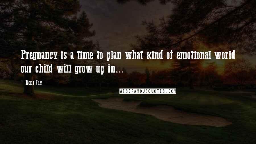 Roni Jay Quotes: Pregnancy is a time to plan what kind of emotional world our child will grow up in...