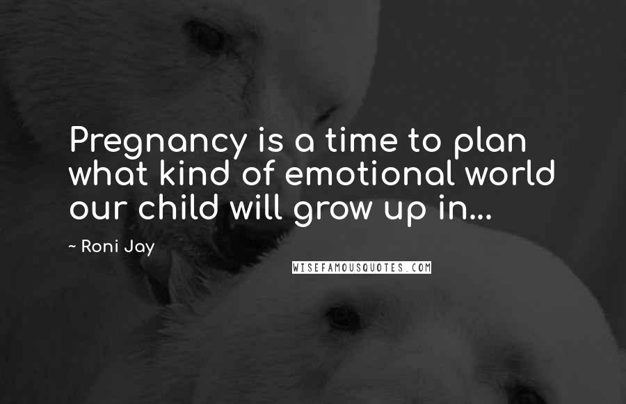 Roni Jay Quotes: Pregnancy is a time to plan what kind of emotional world our child will grow up in...