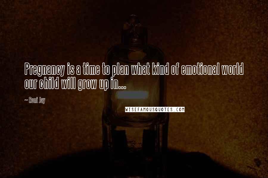 Roni Jay Quotes: Pregnancy is a time to plan what kind of emotional world our child will grow up in...