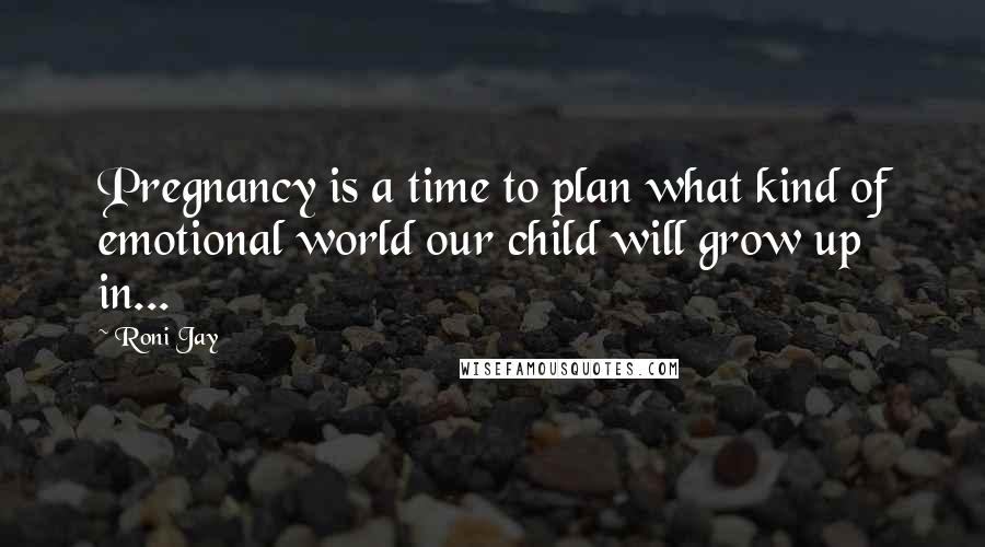 Roni Jay Quotes: Pregnancy is a time to plan what kind of emotional world our child will grow up in...