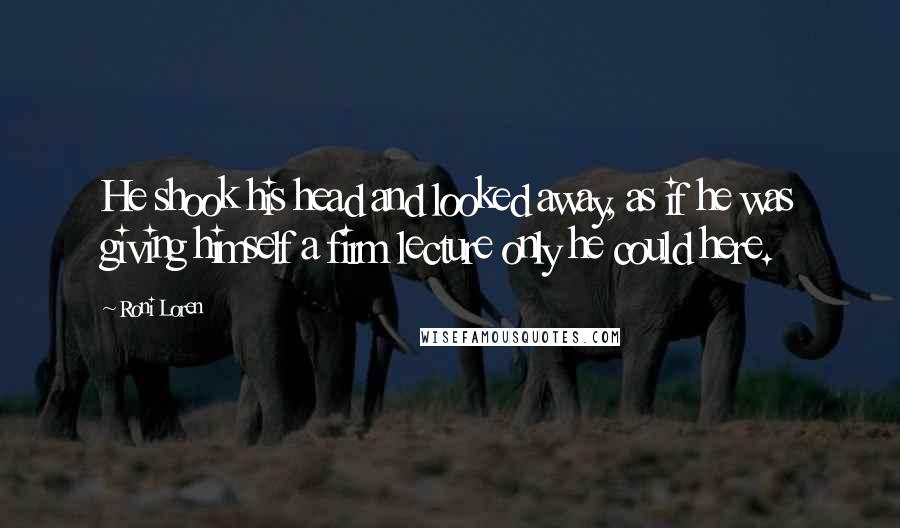 Roni Loren Quotes: He shook his head and looked away, as if he was giving himself a firm lecture only he could here.