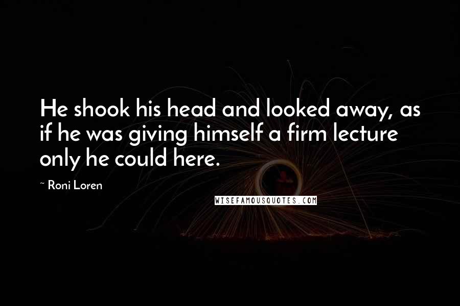 Roni Loren Quotes: He shook his head and looked away, as if he was giving himself a firm lecture only he could here.