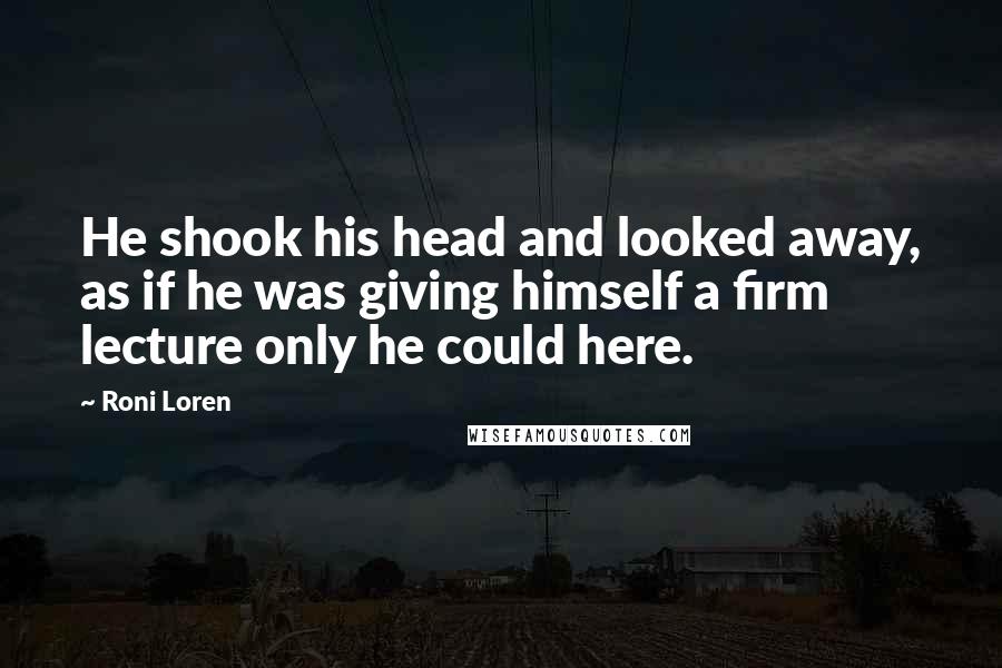 Roni Loren Quotes: He shook his head and looked away, as if he was giving himself a firm lecture only he could here.