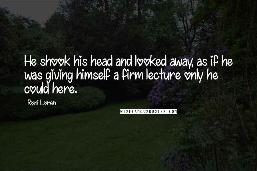 Roni Loren Quotes: He shook his head and looked away, as if he was giving himself a firm lecture only he could here.