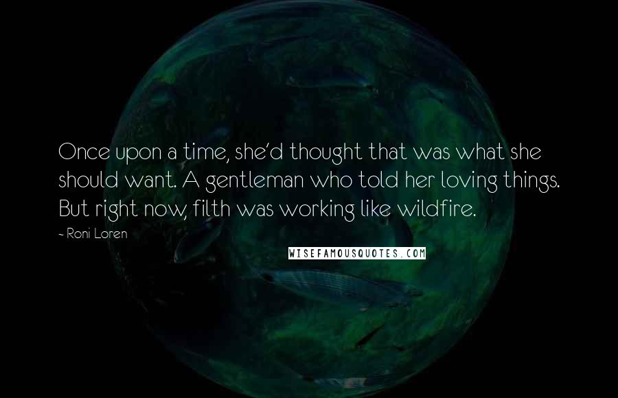 Roni Loren Quotes: Once upon a time, she'd thought that was what she should want. A gentleman who told her loving things. But right now, filth was working like wildfire.