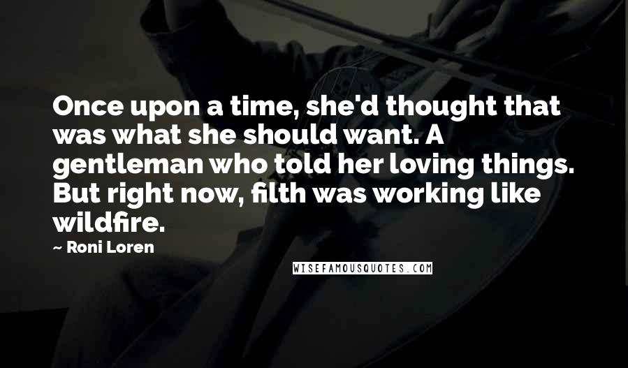 Roni Loren Quotes: Once upon a time, she'd thought that was what she should want. A gentleman who told her loving things. But right now, filth was working like wildfire.