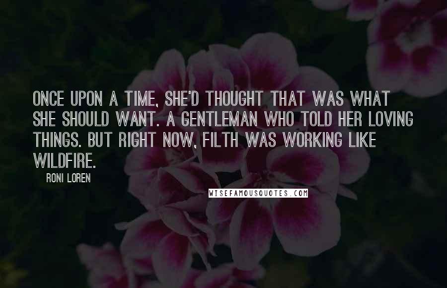 Roni Loren Quotes: Once upon a time, she'd thought that was what she should want. A gentleman who told her loving things. But right now, filth was working like wildfire.