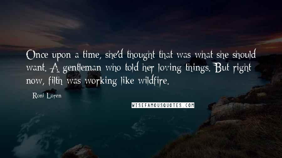 Roni Loren Quotes: Once upon a time, she'd thought that was what she should want. A gentleman who told her loving things. But right now, filth was working like wildfire.