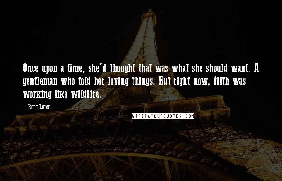 Roni Loren Quotes: Once upon a time, she'd thought that was what she should want. A gentleman who told her loving things. But right now, filth was working like wildfire.