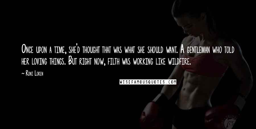 Roni Loren Quotes: Once upon a time, she'd thought that was what she should want. A gentleman who told her loving things. But right now, filth was working like wildfire.