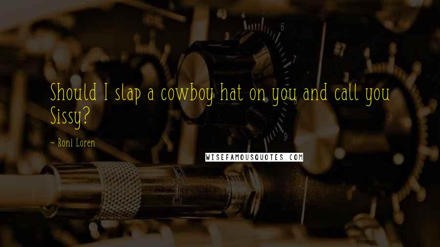 Roni Loren Quotes: Should I slap a cowboy hat on you and call you Sissy?