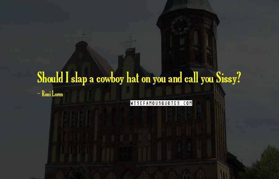 Roni Loren Quotes: Should I slap a cowboy hat on you and call you Sissy?