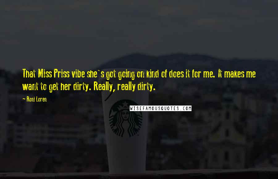 Roni Loren Quotes: That Miss Priss vibe she's got going on kind of does it for me. It makes me want to get her dirty. Really, really dirty.