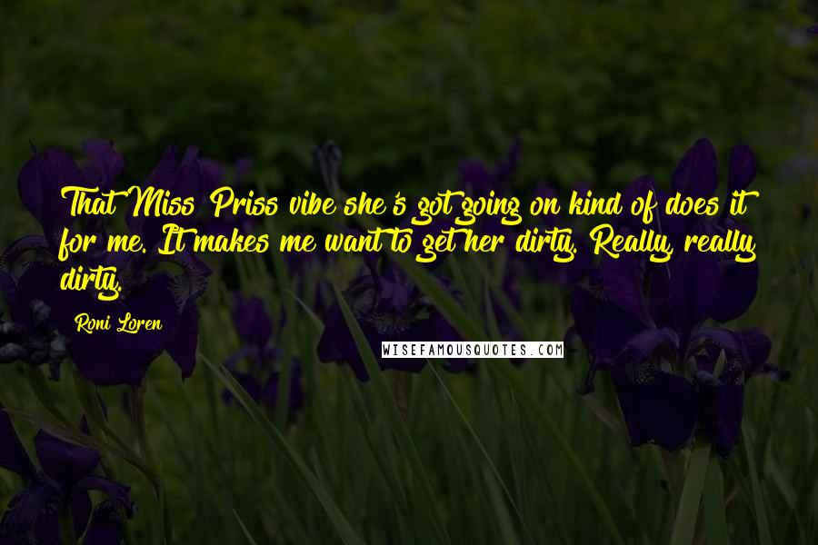 Roni Loren Quotes: That Miss Priss vibe she's got going on kind of does it for me. It makes me want to get her dirty. Really, really dirty.