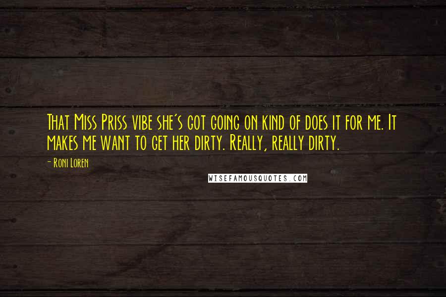 Roni Loren Quotes: That Miss Priss vibe she's got going on kind of does it for me. It makes me want to get her dirty. Really, really dirty.