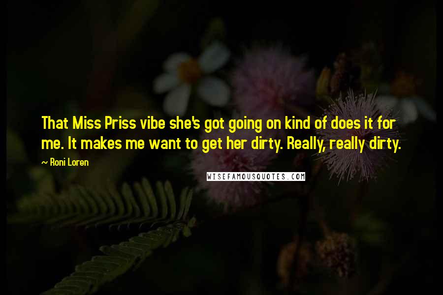 Roni Loren Quotes: That Miss Priss vibe she's got going on kind of does it for me. It makes me want to get her dirty. Really, really dirty.