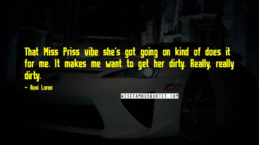 Roni Loren Quotes: That Miss Priss vibe she's got going on kind of does it for me. It makes me want to get her dirty. Really, really dirty.