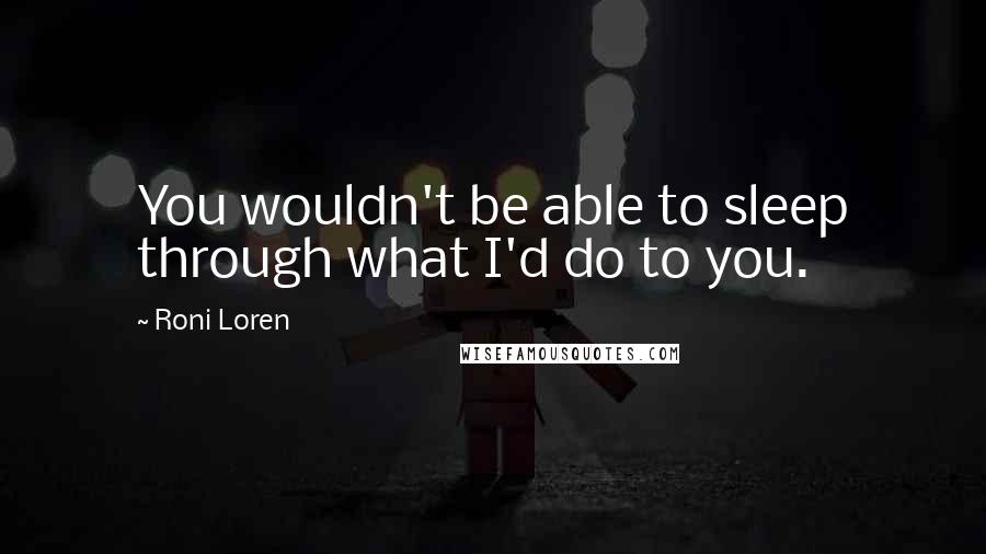 Roni Loren Quotes: You wouldn't be able to sleep through what I'd do to you.