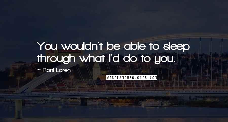 Roni Loren Quotes: You wouldn't be able to sleep through what I'd do to you.